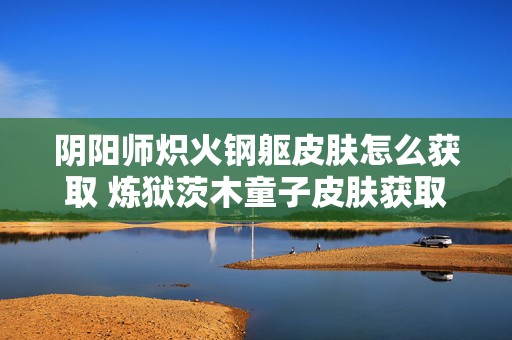 阴阳师炽火钢躯皮肤怎么获取 炼狱茨木童子皮肤获取攻略