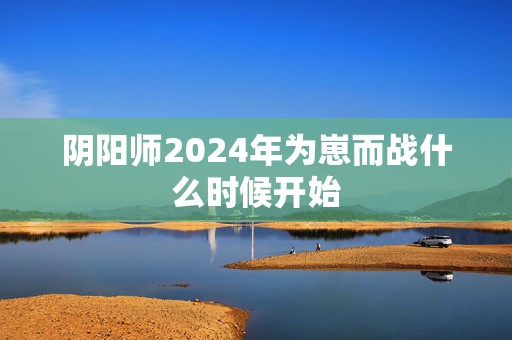 阴阳师2024年为崽而战什么时候开始