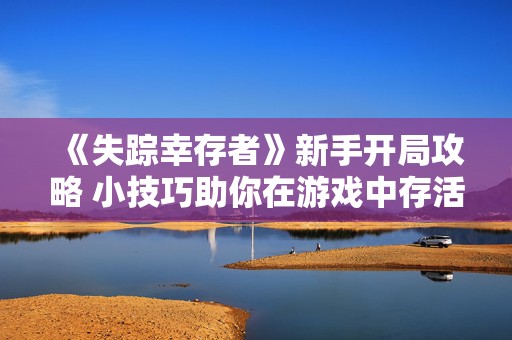 《失踪幸存者》新手开局攻略 小技巧助你在游戏中存活更久