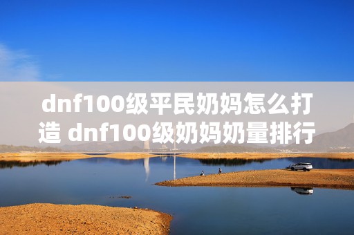 dnf100级平民奶妈怎么打造 dnf100级奶妈奶量排行