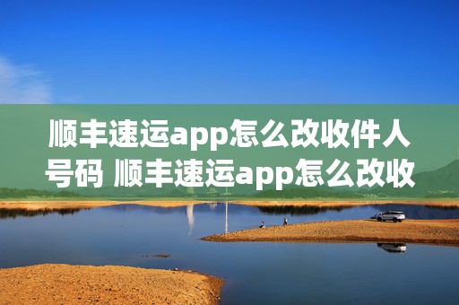 顺丰速运app怎么改收件人号码 顺丰速运app怎么改收件人号码名字