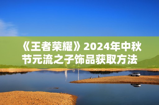 《王者荣耀》2024年中秋节元流之子饰品获取方法