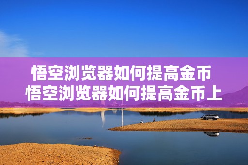 悟空浏览器如何提高金币 悟空浏览器如何提高金币上限