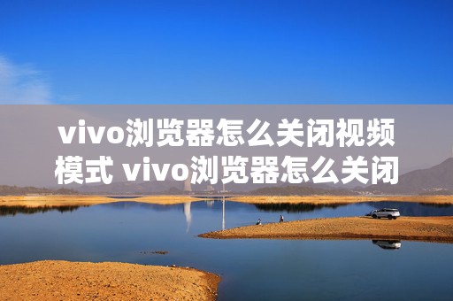 vivo浏览器怎么关闭视频模式 vivo浏览器怎么关闭视频模式设置