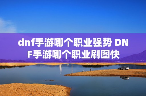 dnf手游哪个职业强势 DNF手游哪个职业刷图快