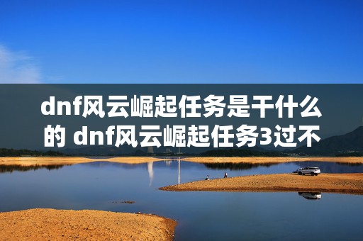 dnf风云崛起任务是干什么的 dnf风云崛起任务3过不去怎么办