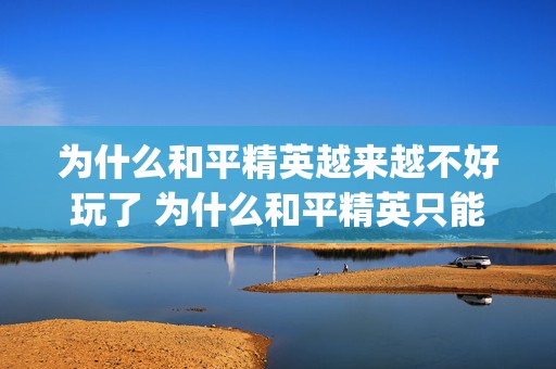 为什么和平精英越来越不好玩了 为什么和平精英只能qq登录