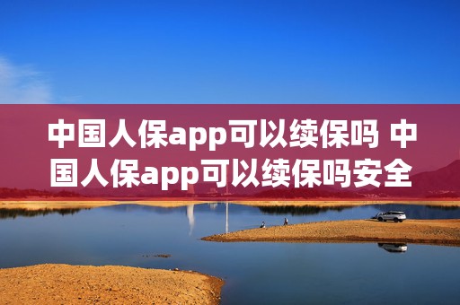 中国人保app可以续保吗 中国人保app可以续保吗安全吗