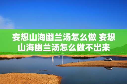 妄想山海幽兰汤怎么做 妄想山海幽兰汤怎么做不出来