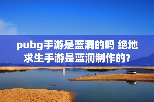 pubg手游是蓝洞的吗 绝地求生手游是蓝洞制作的?