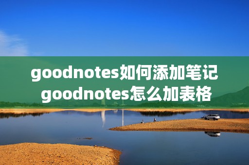 goodnotes如何添加笔记 goodnotes怎么加表格