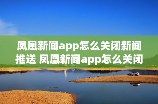 凤凰新闻app怎么关闭新闻推送 凤凰新闻app怎么关闭新闻推送声音