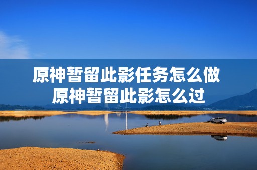 原神暂留此影任务怎么做 原神暂留此影怎么过