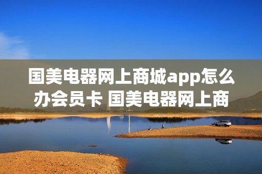 国美电器网上商城app怎么办会员卡 国美电器网上商城app怎么办会员卡