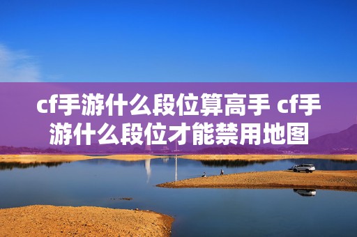 cf手游什么段位算高手 cf手游什么段位才能禁用地图