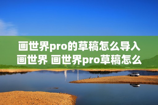 画世界pro的草稿怎么导入画世界 画世界pro草稿怎么导入画世界保留图层