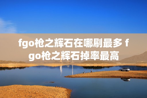 fgo枪之辉石在哪刷最多 fgo枪之辉石掉率最高