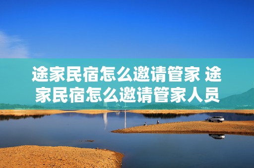 途家民宿怎么邀请管家 途家民宿怎么邀请管家人员