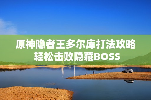 原神隐者王多尔库打法攻略 轻松击败隐藏BOSS