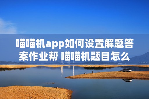 喵喵机app如何设置解题答案作业帮 喵喵机题目怎么整理