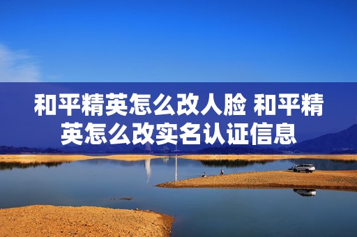 和平精英怎么改人脸 和平精英怎么改实名认证信息