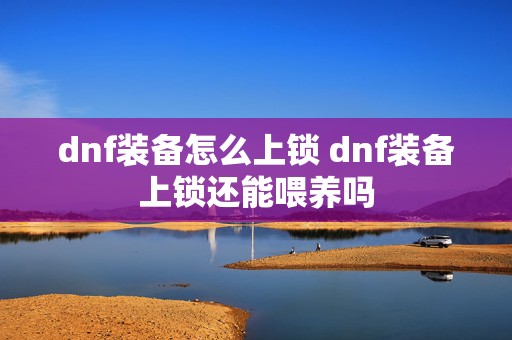 dnf装备怎么上锁 dnf装备上锁还能喂养吗