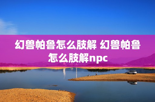 幻兽帕鲁怎么肢解 幻兽帕鲁怎么肢解npc