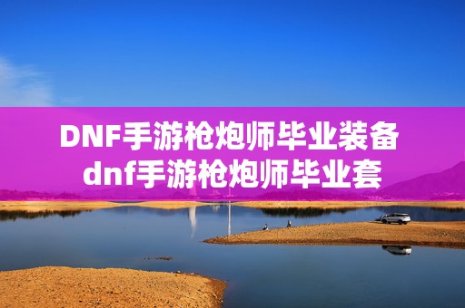 DNF手游枪炮师毕业装备 dnf手游枪炮师毕业套