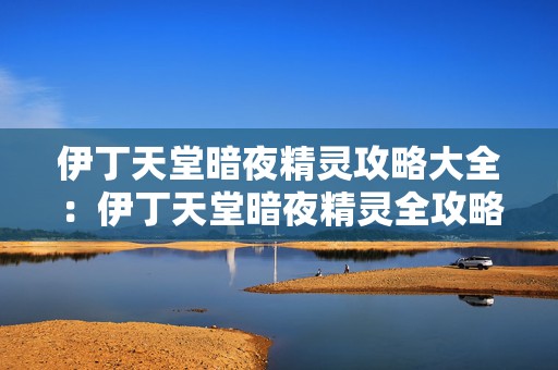 伊丁天堂暗夜精灵攻略大全：伊丁天堂暗夜精灵全攻略手游玩法解析