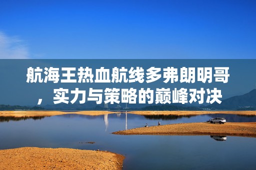 航海王热血航线多弗朗明哥，实力与策略的巅峰对决