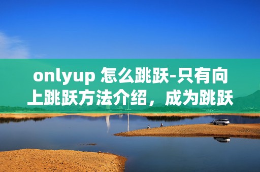 onlyup 怎么跳跃-只有向上跳跃方法介绍，成为跳跃达人的秘籍