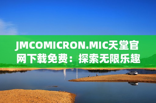 JMCOMICRON.MIC天堂官网下载免费：探索无限乐趣的免费手游世界