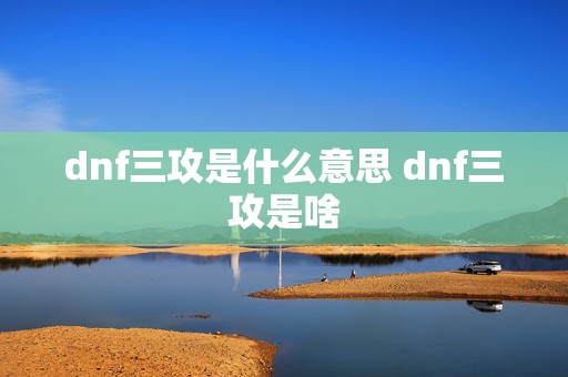 dnf三攻是什么意思 dnf三攻是啥