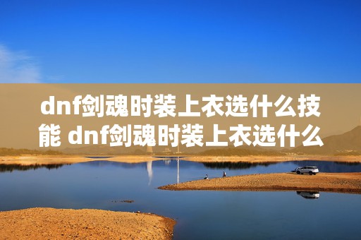 dnf剑魂时装上衣选什么技能 dnf剑魂时装上衣选什么技能好