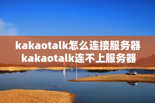 kakaotalk怎么连接服务器 kakaotalk连不上服务器