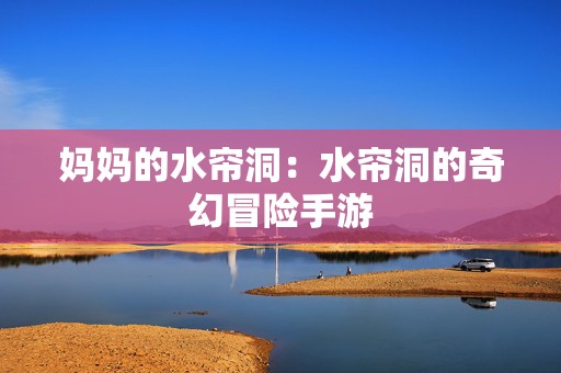 妈妈的水帘洞：水帘洞的奇幻冒险手游