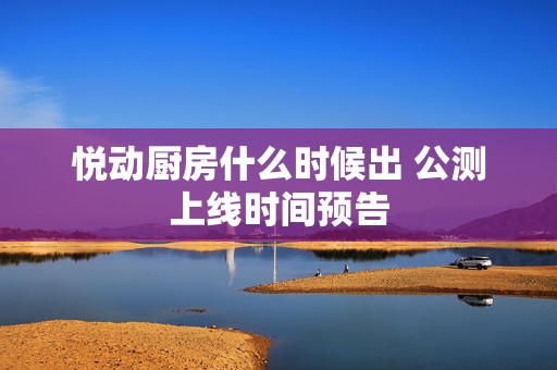 悦动厨房什么时候出 公测上线时间预告