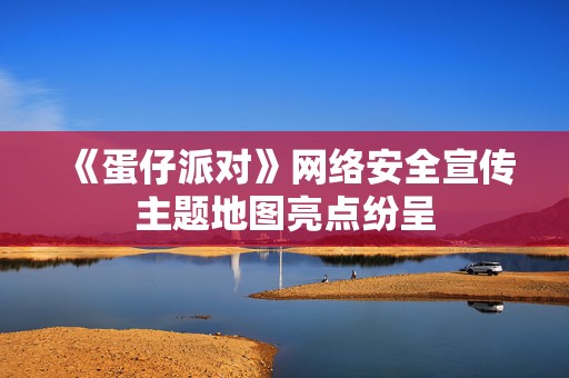 《蛋仔派对》网络安全宣传主题地图亮点纷呈