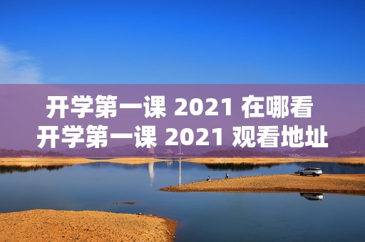 开学第一课 2021 在哪看 开学第一课 2021 观看地址，全网热议的开学必备指南