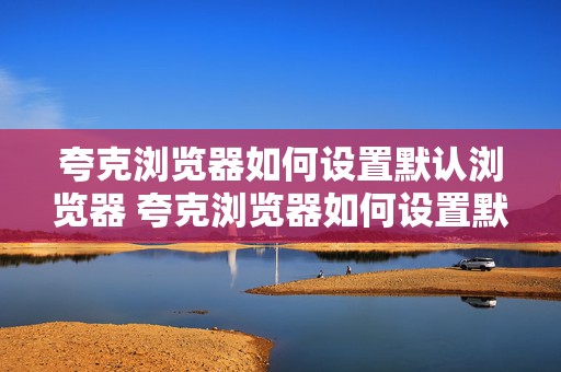 夸克浏览器如何设置默认浏览器 夸克浏览器如何设置默认浏览器打开