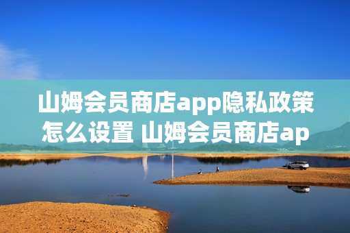 山姆会员商店app隐私政策怎么设置 山姆会员商店app隐私政策怎么设置不了