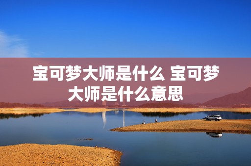 宝可梦大师是什么 宝可梦大师是什么意思