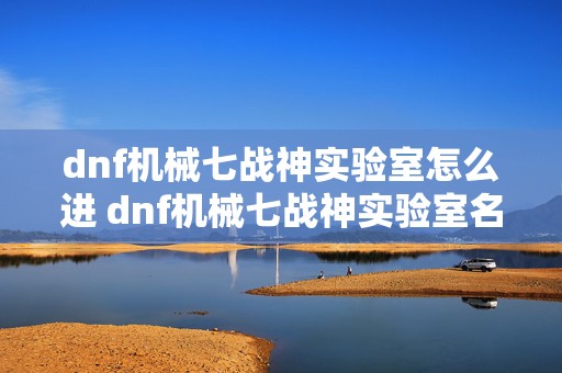 dnf机械七战神实验室怎么进 dnf机械七战神实验室名望