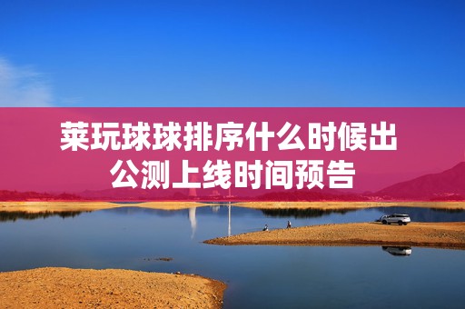 莱玩球球排序什么时候出 公测上线时间预告