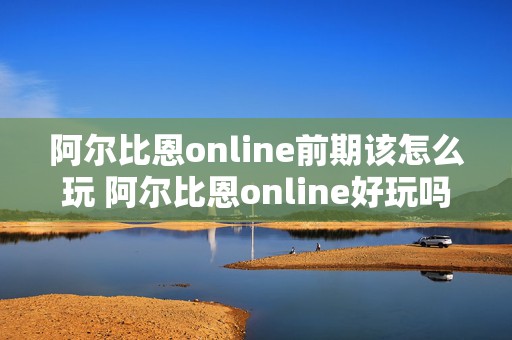 阿尔比恩online前期该怎么玩 阿尔比恩online好玩吗