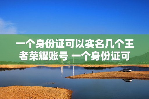 一个身份证可以实名几个王者荣耀账号 一个身份证可以实名几个视频号