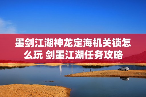 墨剑江湖神龙定海机关锁怎么玩 剑墨江湖任务攻略