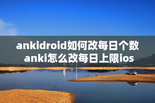 ankidroid如何改每日个数 anki怎么改每日上限ios