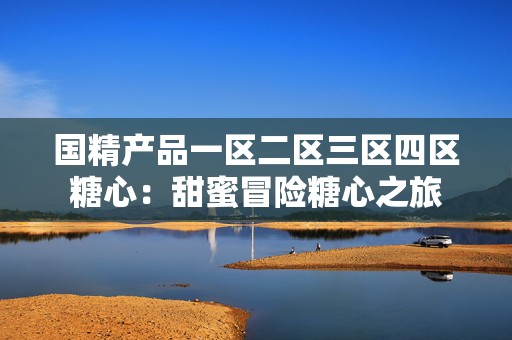 国精产品一区二区三区四区糖心：甜蜜冒险糖心之旅