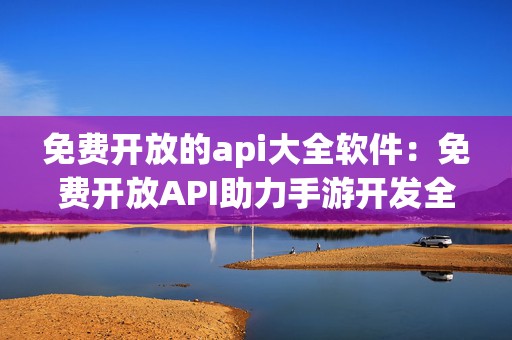 免费开放的api大全软件：免费开放API助力手游开发全新创意之旅